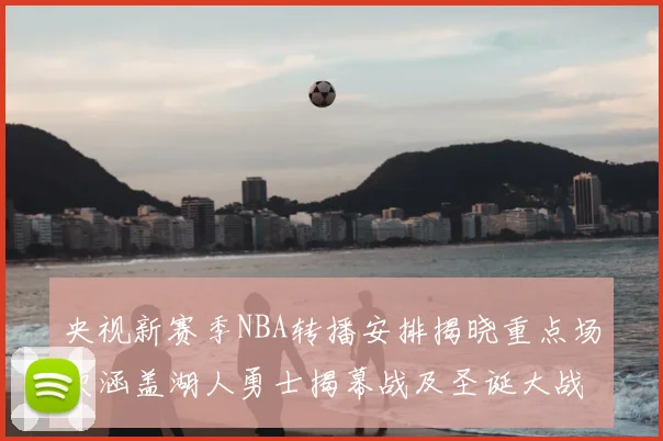 央视新赛季NBA转播安排揭晓重点场次涵盖湖人勇士揭幕战及圣诞大战