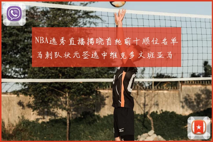 NBA选秀直播揭晓首轮前十顺位名单马刺队状元签选中维克多文班亚马