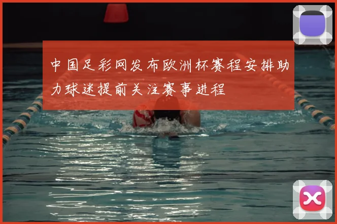 中国足彩网发布欧洲杯赛程安排助力球迷提前关注赛事进程