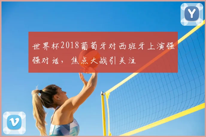 世界杯2018葡萄牙对西班牙上演强强对话,焦点大战引关注
