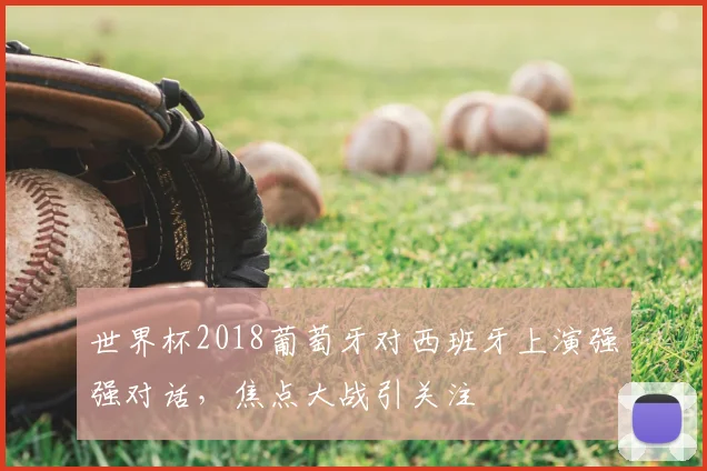 世界杯2018葡萄牙对西班牙上演强强对话,焦点大战引关注