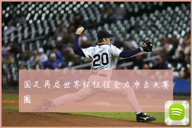 国足再启世界杯征程全力冲击决赛圈