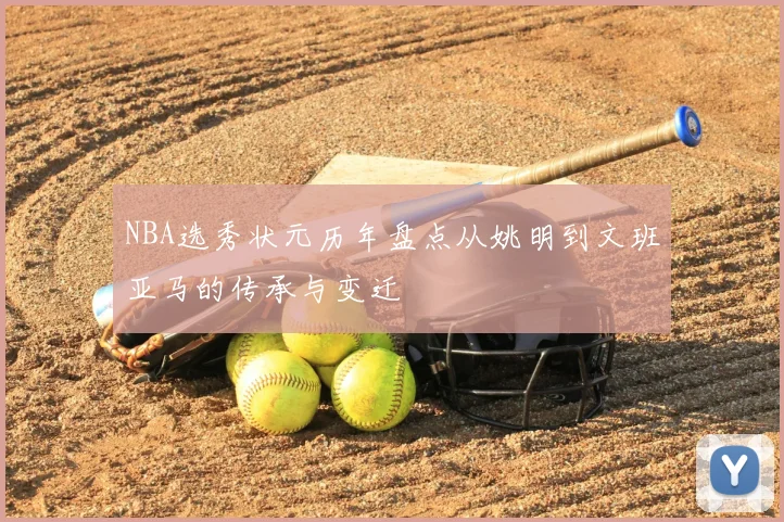 NBA选秀状元历年盘点从姚明到文班亚马的传承与变迁