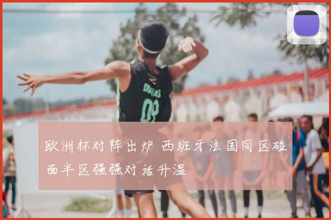 欧洲杯对阵出炉 西班牙法国同区碰面半区强强对话升温