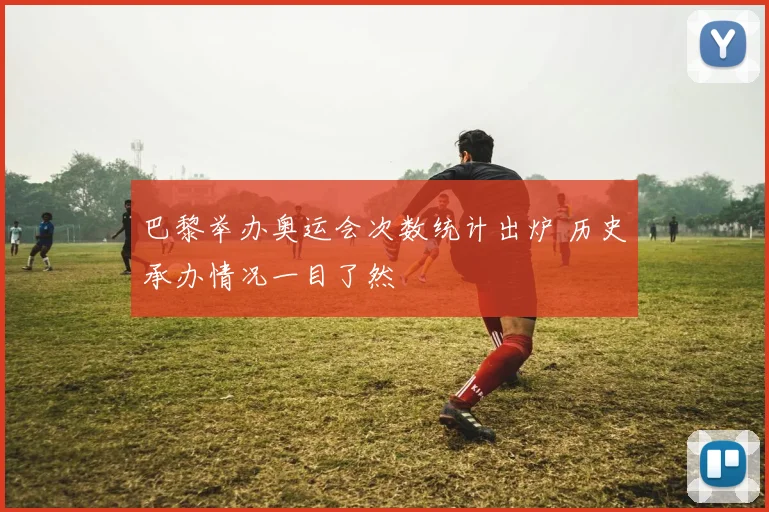 巴黎举办奥运会次数统计出炉 历史承办情况一目了然