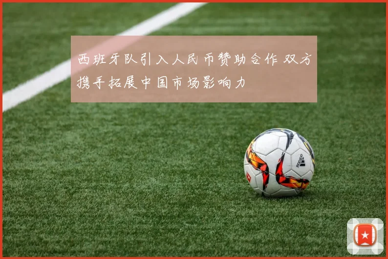 西班牙队引入人民币赞助合作 双方携手拓展中国市场影响力