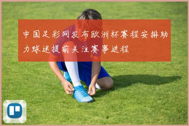 中国足彩网发布欧洲杯赛程安排助力球迷提前关注赛事进程