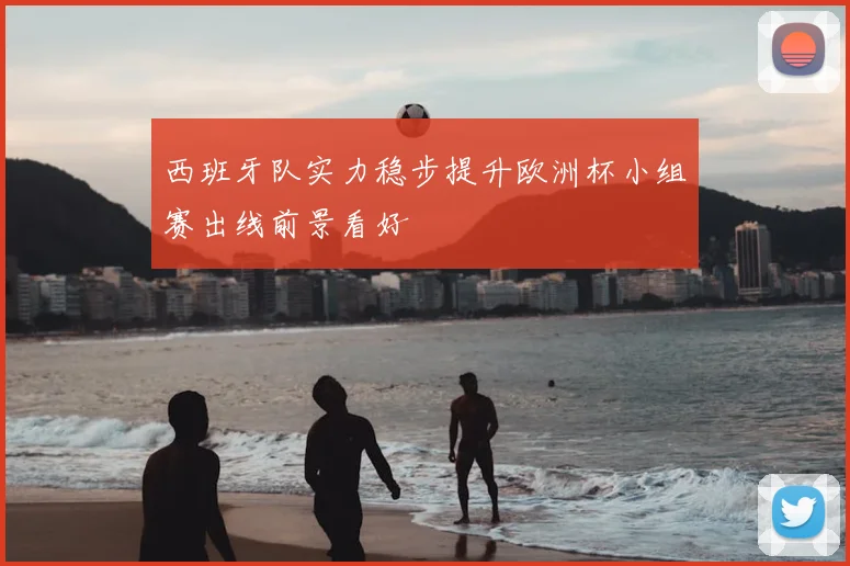 西班牙队实力稳步提升欧洲杯小组赛出线前景看好