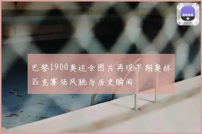 巴黎1900奥运会图片再现早期奥林匹克赛场风貌与历史瞬间