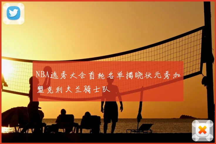 NBA选秀大会首轮名单揭晓状元秀加盟克利夫兰骑士队