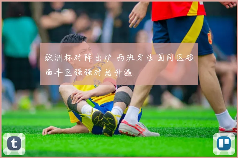 欧洲杯对阵出炉 西班牙法国同区碰面半区强强对话升温
