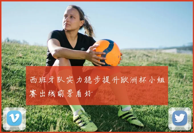 西班牙队实力稳步提升欧洲杯小组赛出线前景看好