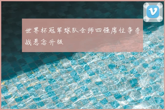 世界杯冠军球队会师四强席位争夺战悬念升级