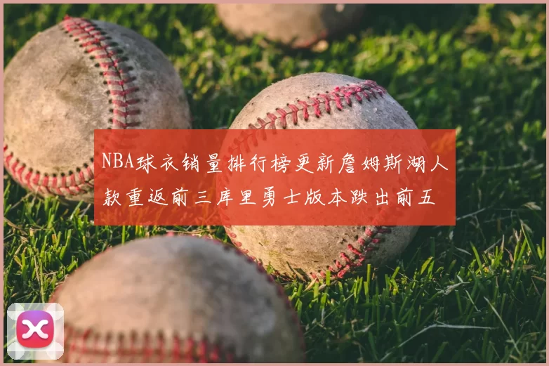 NBA球衣销量排行榜更新詹姆斯湖人款重返前三库里勇士版本跌出前五
