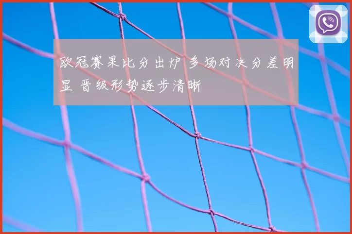 欧冠赛果比分出炉 多场对决分差明显 晋级形势逐步清晰