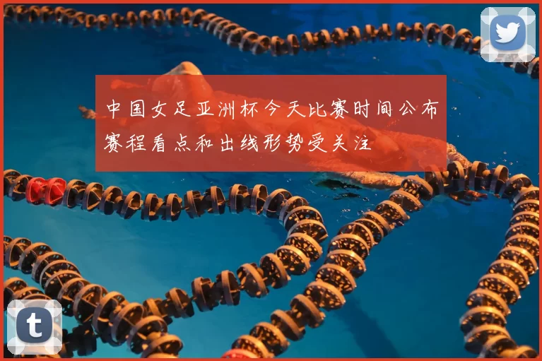 中国女足亚洲杯今天比赛时间公布赛程看点和出线形势受关注