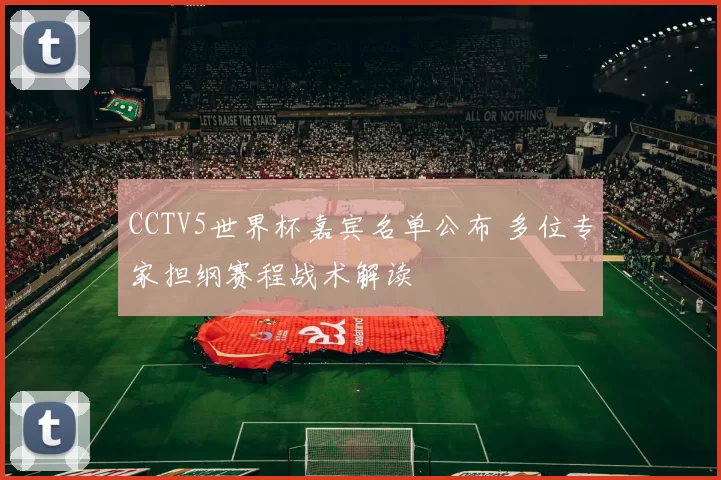 CCTV5世界杯嘉宾名单公布 多位专家担纲赛程战术解读