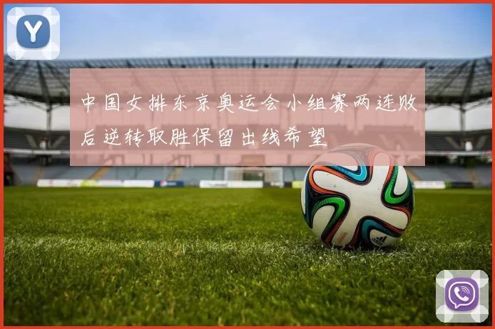 中国女排东京奥运会小组赛两连败后逆转取胜保留出线希望