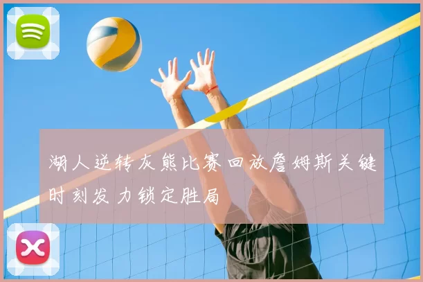 湖人逆转灰熊比赛回放詹姆斯关键时刻发力锁定胜局