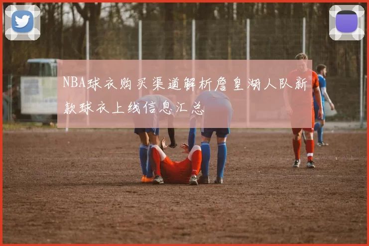 NBA球衣购买渠道解析詹皇湖人队新款球衣上线信息汇总