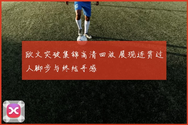 欧文突破集锦高清回放 展现连贯过人脚步与终结手感