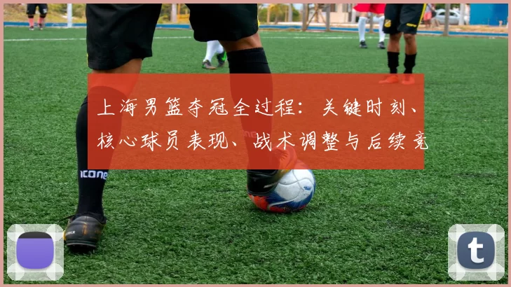 上海男篮夺冠全过程：关键时刻、核心球员表现、战术调整与后续竞争展望