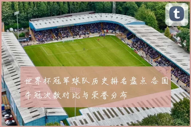 世界杯冠军球队历史排名盘点 各国夺冠次数对比与荣誉分布