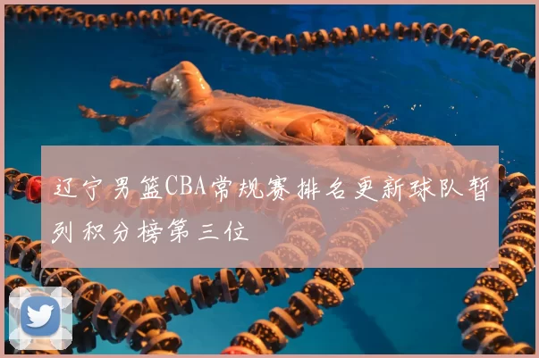 辽宁男篮CBA常规赛排名更新球队暂列积分榜第三位