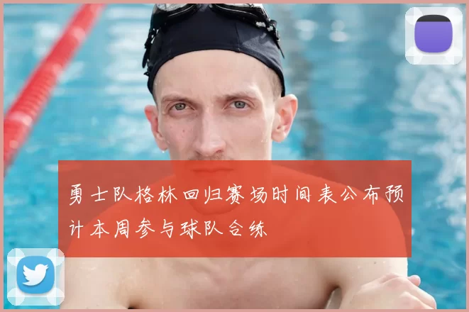 勇士队格林回归赛场时间表公布预计本周参与球队合练