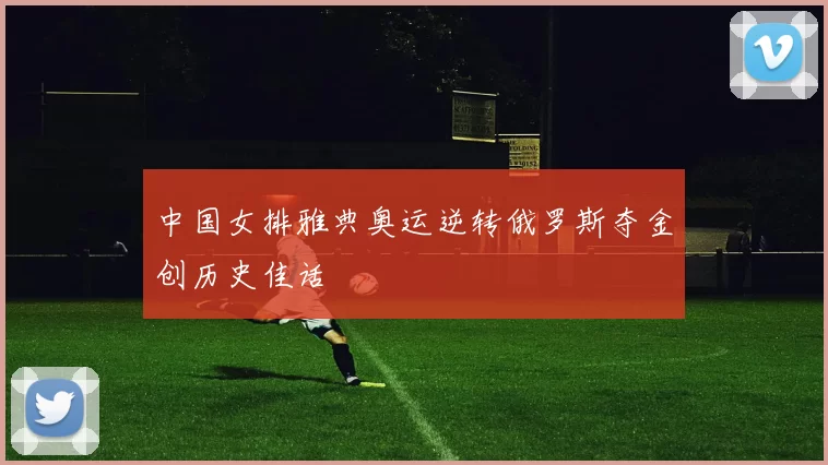 中国女排雅典奥运逆转俄罗斯夺金创历史佳话