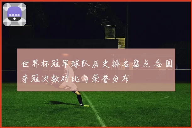 世界杯冠军球队历史排名盘点 各国夺冠次数对比与荣誉分布