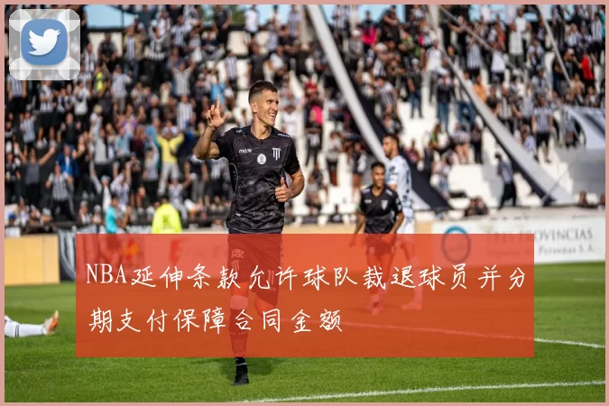 NBA延伸条款允许球队裁退球员并分期支付保障合同金额