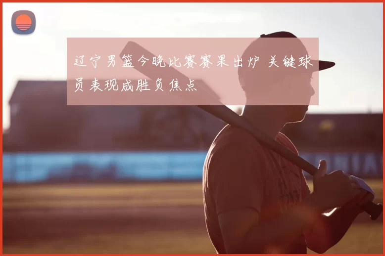 辽宁男篮今晚比赛赛果出炉 关键球员表现成胜负焦点