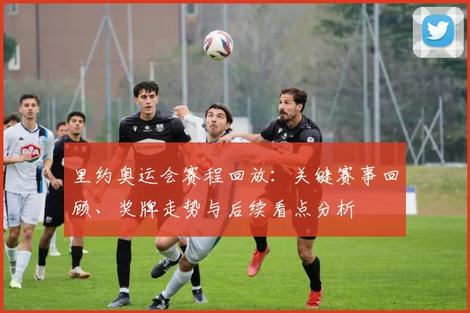 里约奥运会赛程回放：关键赛事回顾、奖牌走势与后续看点分析