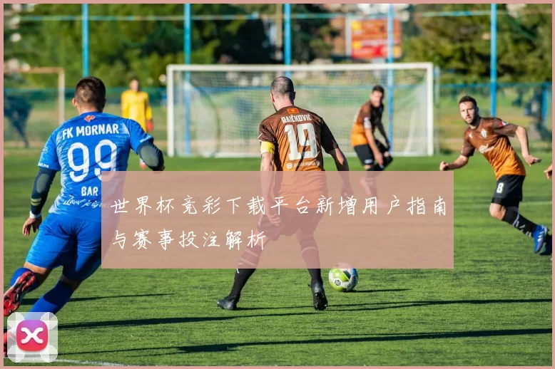 世界杯竞彩下载平台新增用户指南与赛事投注解析