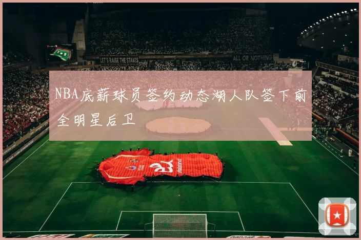 NBA底薪球员签约动态湖人队签下前全明星后卫