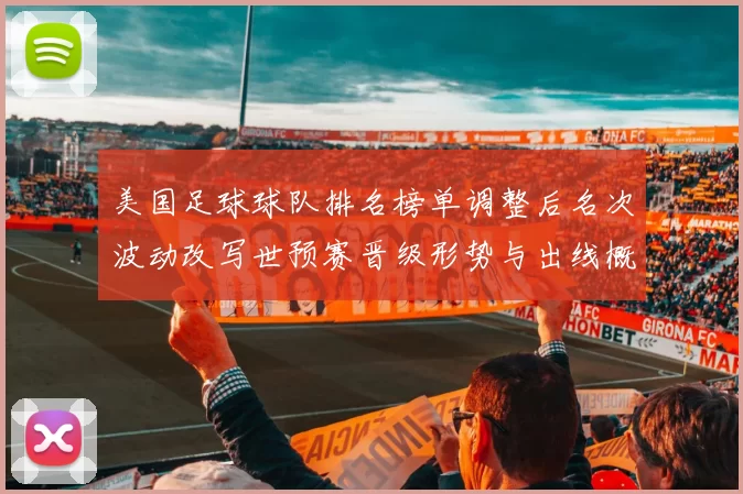 美国足球球队排名榜单调整后名次波动改写世预赛晋级形势与出线概率