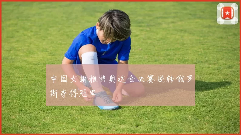 中国女排雅典奥运会决赛逆转俄罗斯夺得冠军