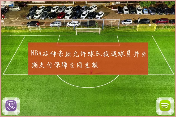 NBA延伸条款允许球队裁退球员并分期支付保障合同金额