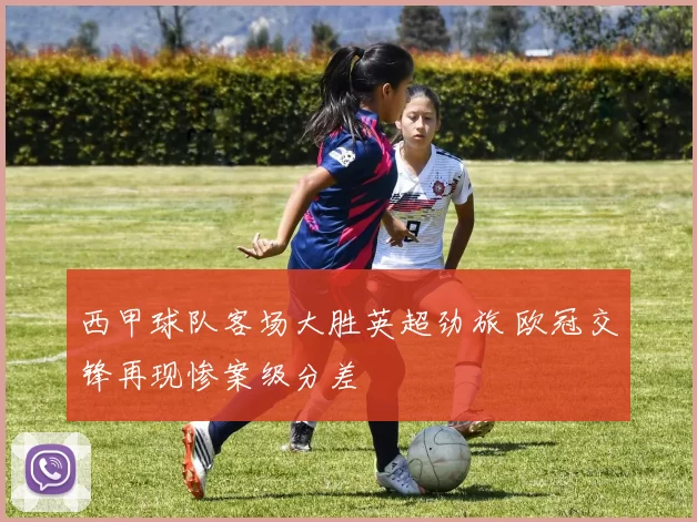 西甲球队客场大胜英超劲旅 欧冠交锋再现惨案级分差