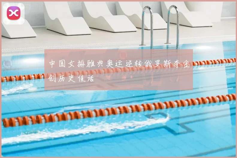 中国女排雅典奥运逆转俄罗斯夺金创历史佳话