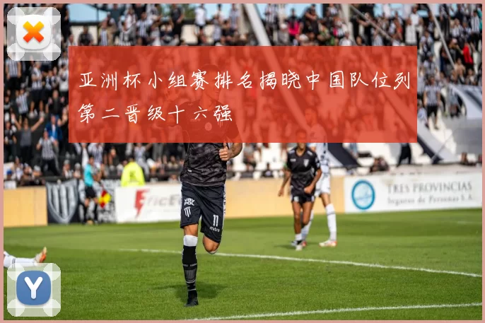 亚洲杯小组赛排名揭晓中国队位列第二晋级十六强