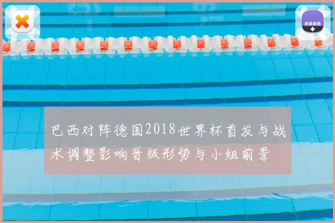 巴西对阵德国2018世界杯首发与战术调整影响晋级形势与小组前景