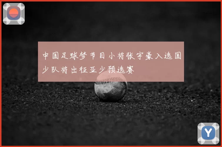 中国足球梦节目小将张宇豪入选国少队将出征亚少预选赛