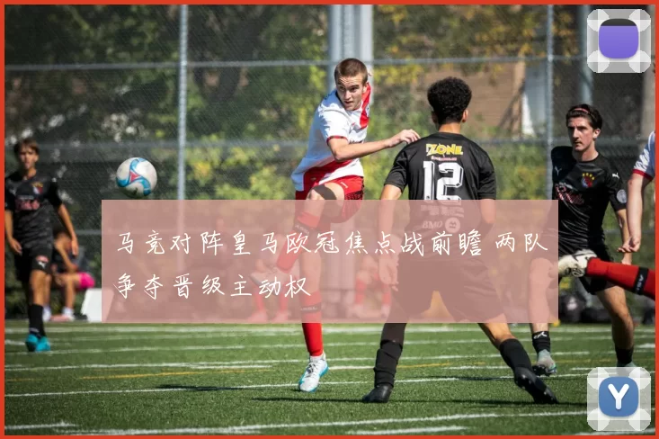 马竞对阵皇马欧冠焦点战前瞻 两队争夺晋级主动权