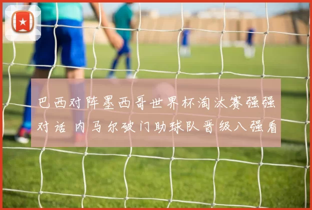 巴西对阵墨西哥世界杯淘汰赛强强对话 内马尔破门助球队晋级八强看点十足