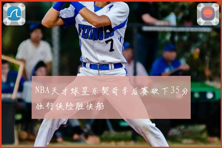 NBA天才球星东契奇季后赛砍下35分独行侠险胜快船