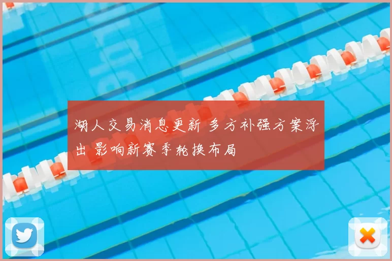 湖人交易消息更新 多方补强方案浮出 影响新赛季轮换布局