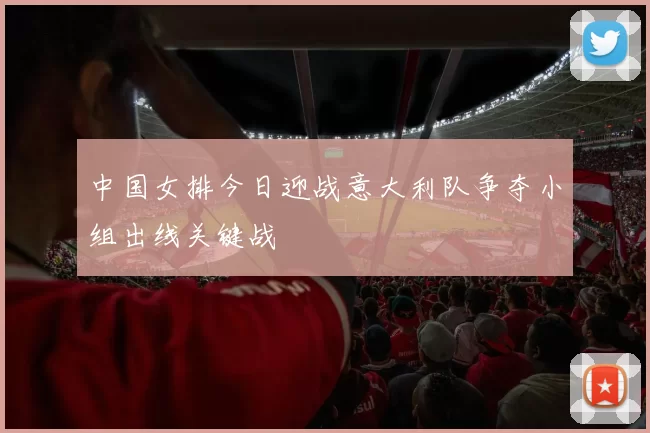 中国女排今日迎战意大利队争夺小组出线关键战