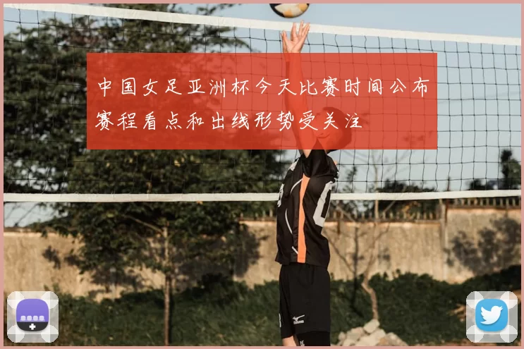 中国女足亚洲杯今天比赛时间公布赛程看点和出线形势受关注